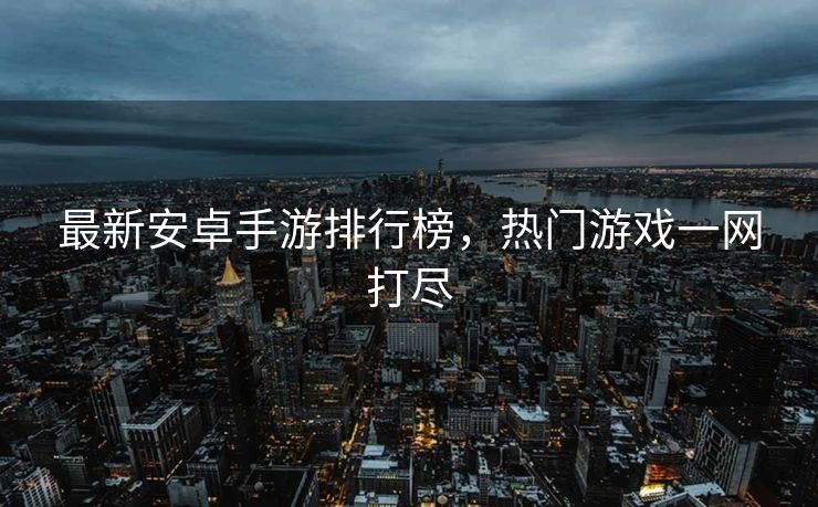 最新安卓手游排行榜，热门游戏一网打尽