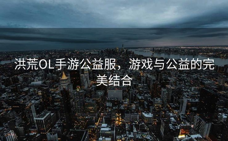 洪荒OL手游公益服，游戏与公益的完美结合