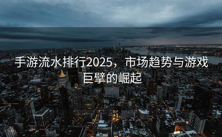 手游流水排行2025，市场趋势与游戏巨擘的崛起
