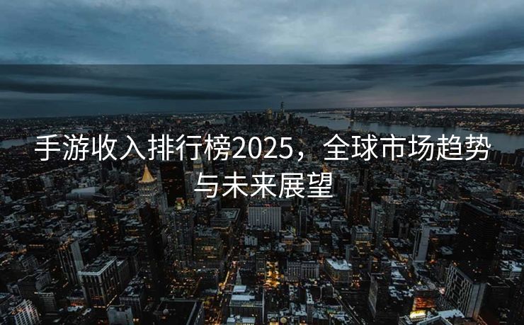 手游收入排行榜2025，全球市场趋势与未来展望