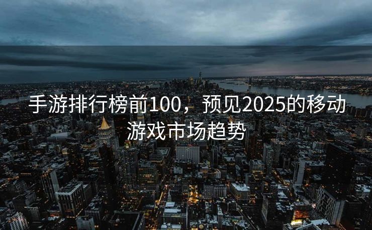 手游排行榜前100，预见2025的移动游戏市场趋势