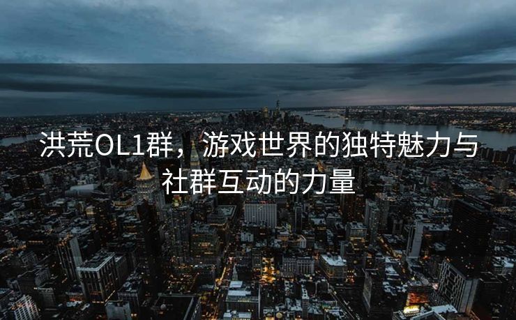 洪荒OL1群，游戏世界的独特魅力与社群互动的力量