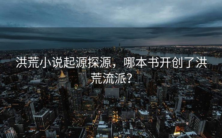 洪荒小说起源探源，哪本书开创了洪荒流派？