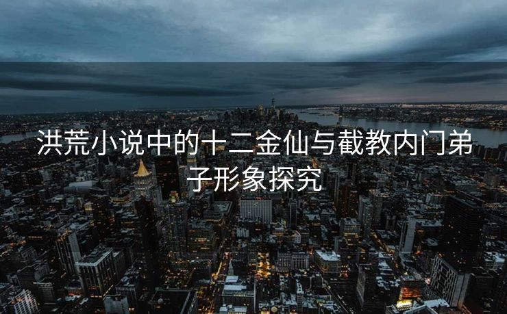 洪荒小说中的十二金仙与截教内门弟子形象探究