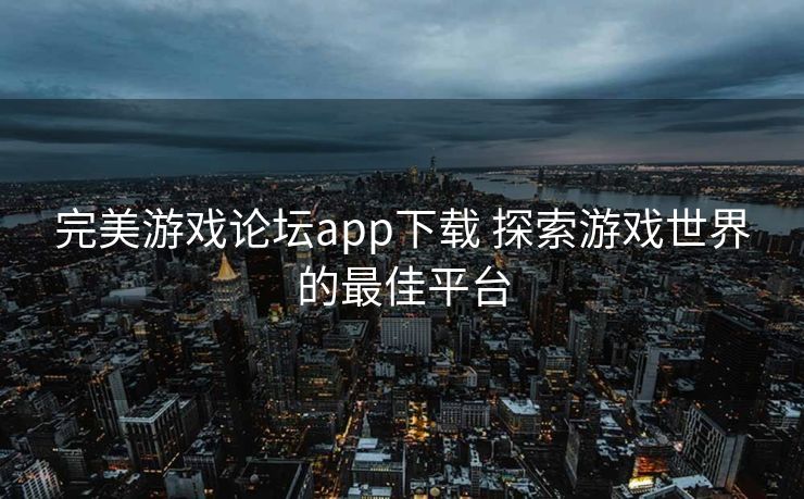 完美游戏论坛app下载 探索游戏世界的最佳平台