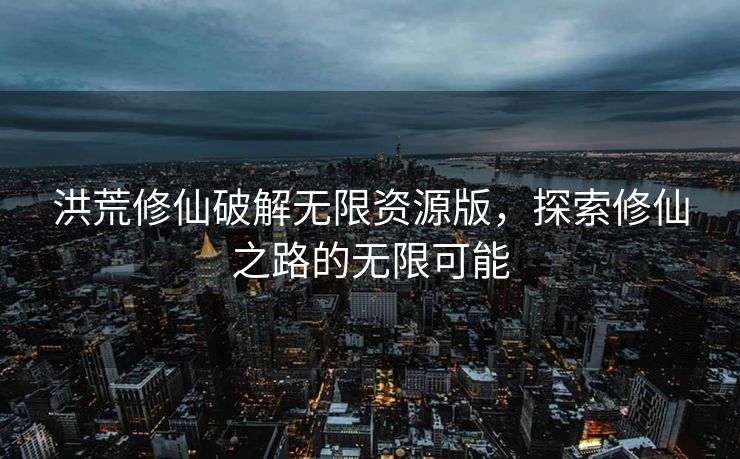 洪荒修仙破解无限资源版，探索修仙之路的无限可能