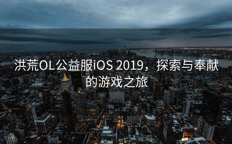 洪荒OL公益服iOS 2019,探索与奉献的游戏之旅 洪荒OL公益服iOS 2019,探索与奉献的游戏之旅