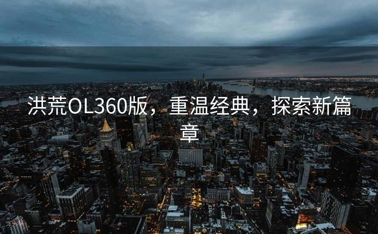 洪荒OL360版，重温经典，探索新篇章