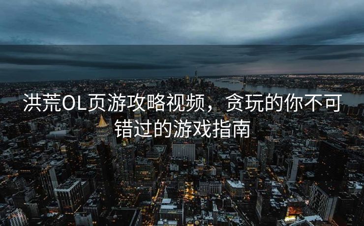 洪荒OL页游攻略视频,贪玩的你不可错过的游戏指南 洪荒OL页游攻略视频,贪玩的你不可错过的游戏指南