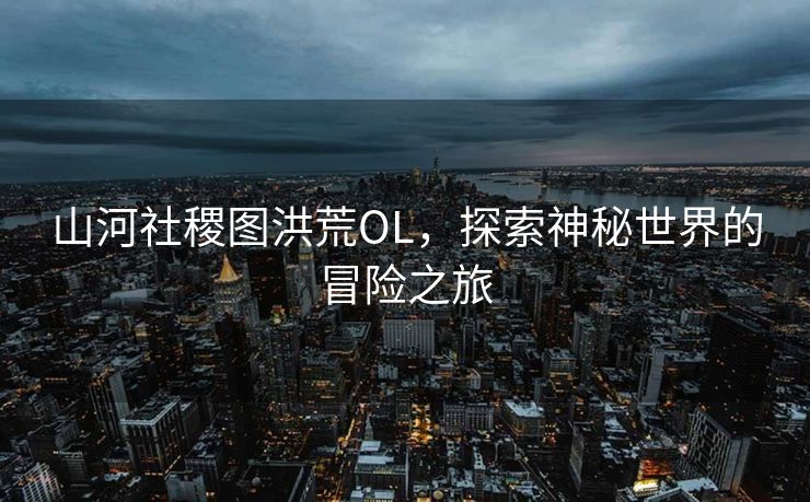 山河社稷图洪荒OL,探索神秘世界的冒险之旅 山河社稷图洪荒OL,探索神秘世界的冒险之旅