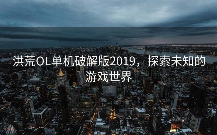 洪荒OL单机破解版2019,探索未知的游戏世界 洪荒OL单机破解版2019,探索未知的游戏世界