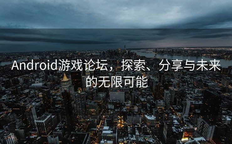 Android游戏论坛，探索、分享与未来的无限可能