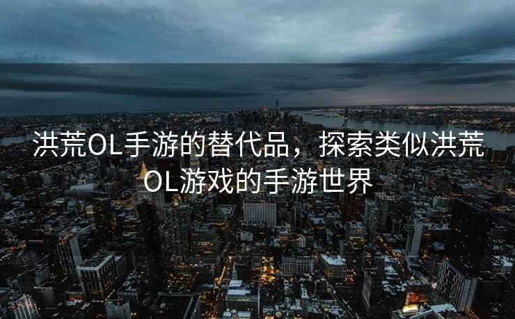 洪荒OL手游的替代品，探索类似洪荒OL游戏的手游世界
