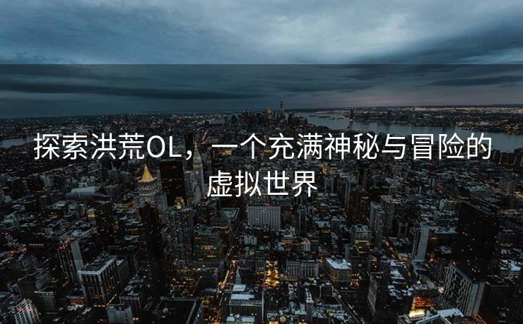 探索洪荒OL,一个充满神秘与冒险的虚拟世界 探索洪荒OL,一个充满神秘与冒险的虚拟世界