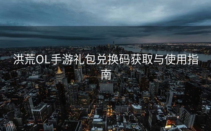 洪荒OL手游礼包兑换码获取与使用指南