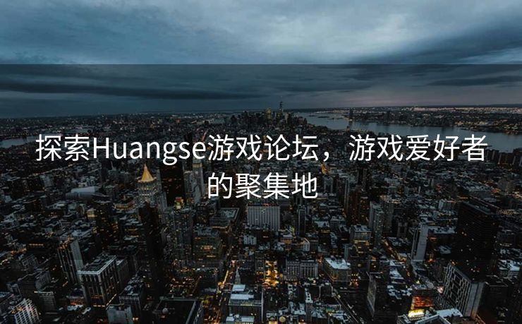 探索Huangse游戏论坛，游戏爱好者的聚集地