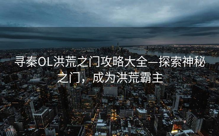 寻秦OL洪荒之门攻略大全—探索神秘之门，成为洪荒霸主