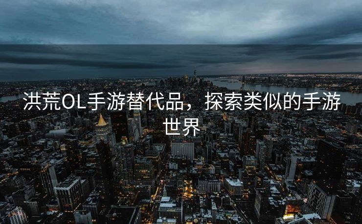 洪荒OL手游替代品，探索类似的手游世界
