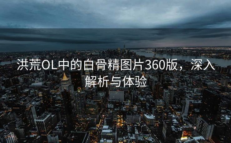 洪荒OL中的白骨精图片360版，深入解析与体验