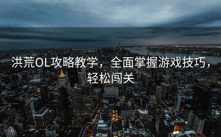 洪荒OL攻略教学，全面掌握游戏技巧，轻松闯关