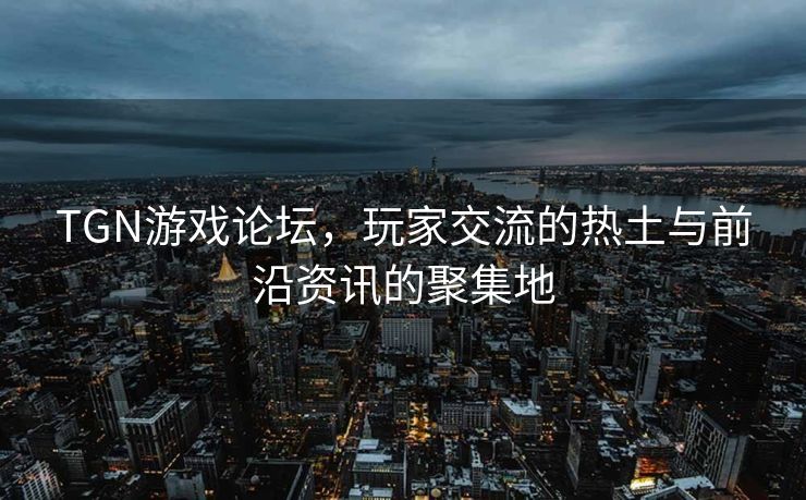 TGN游戏论坛，玩家交流的热土与前沿资讯的聚集地