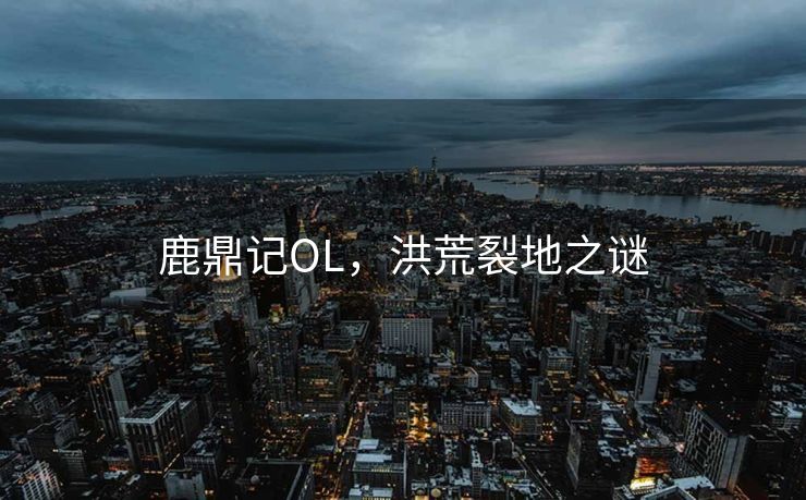 鹿鼎记OL,洪荒裂地之谜 鹿鼎记OL,洪荒裂地之谜
