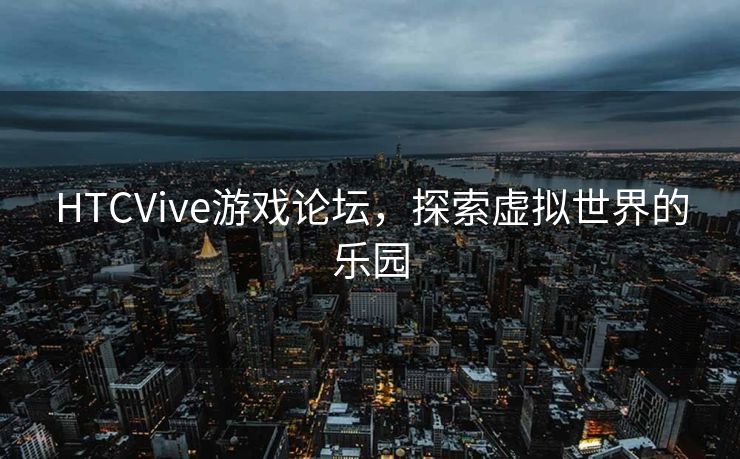 HTCVive游戏论坛,探索虚拟世界的乐园 HTCVive游戏论坛,探索虚拟世界的乐园
