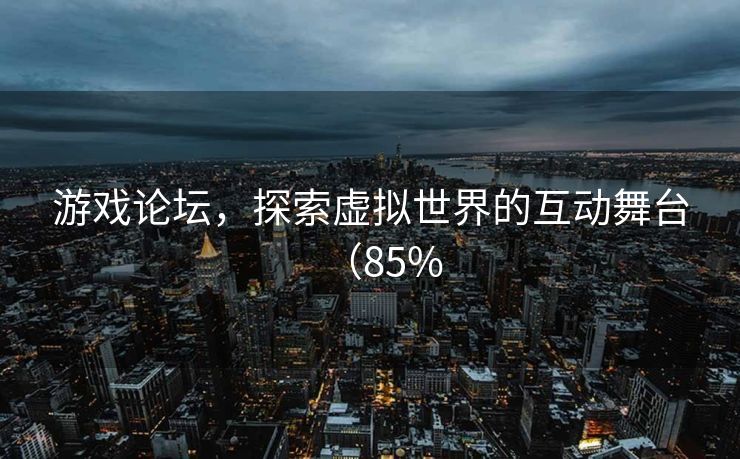 游戏论坛，探索虚拟世界的互动舞台（85%