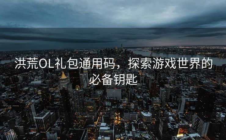 洪荒OL礼包通用码,探索游戏世界的必备钥匙 洪荒OL礼包通用码,探索游戏世界的必备钥匙