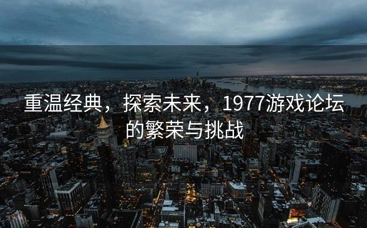 重温经典，探索未来，1977游戏论坛的繁荣与挑战