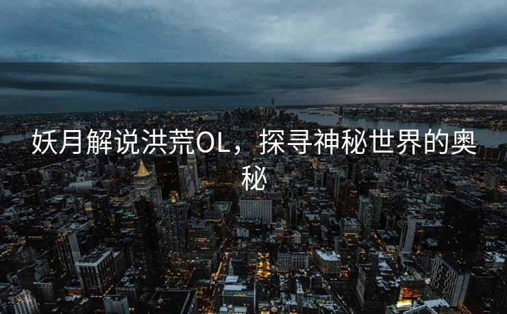 妖月解说洪荒OL,探寻神秘世界的奥秘 妖月解说洪荒OL,探寻神秘世界的奥秘