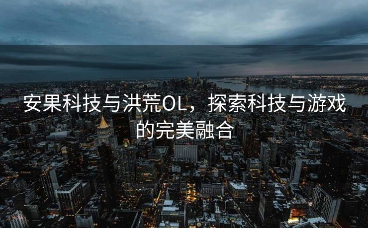 安果科技与洪荒OL，探索科技与游戏的完美融合