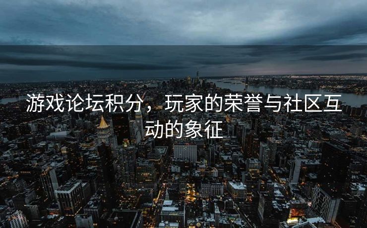 游戏论坛积分，玩家的荣誉与社区互动的象征