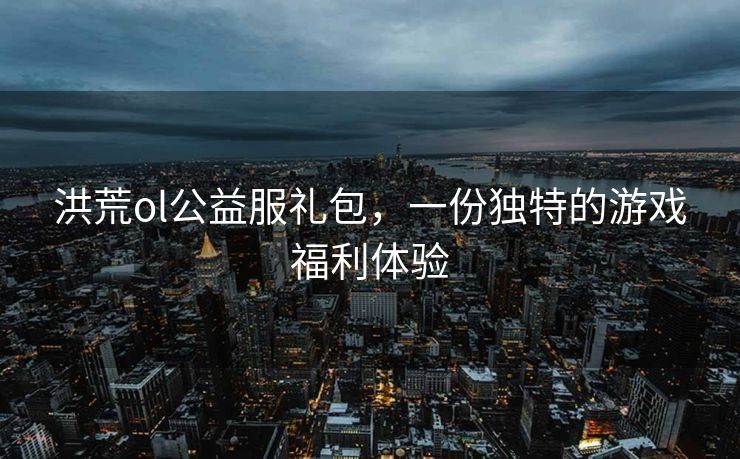洪荒ol公益服礼包，一份独特的游戏福利体验