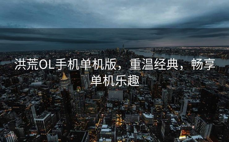 洪荒OL手机单机版，重温经典，畅享单机乐趣
