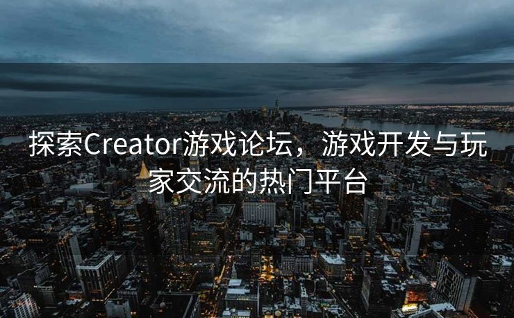 探索Creator游戏论坛,游戏开发与玩家交流的热门平台 探索Creator游戏论坛,游戏开发与玩家交流的热门平台