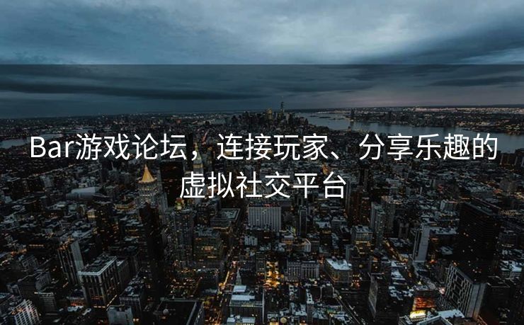 Bar游戏论坛,连接玩家、分享乐趣的虚拟社交平台 Bar游戏论坛,连接玩家、分享乐趣的虚拟社交平台