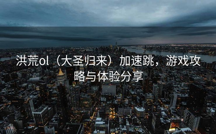 洪荒ol（大圣归来）加速跳，游戏攻略与体验分享