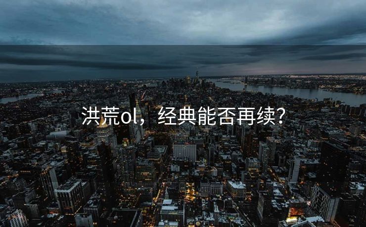 洪荒ol,经典能否再续? 洪荒ol,经典能否再续?