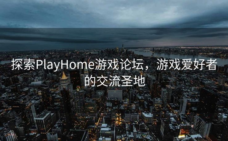 探索PlayHome游戏论坛，游戏爱好者的交流圣地