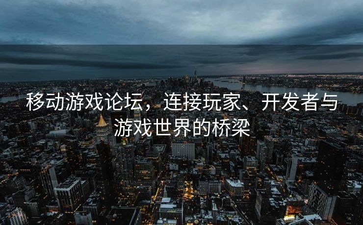 移动游戏论坛，连接玩家、开发者与游戏世界的桥梁