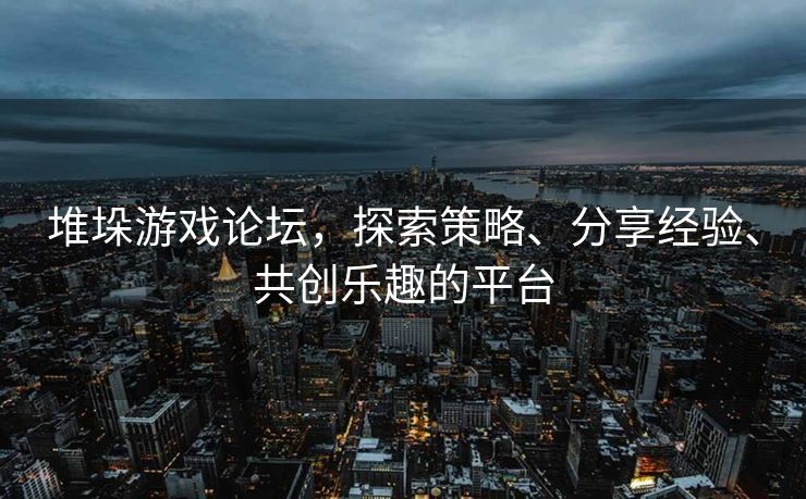 堆垛游戏论坛，探索策略、分享经验、共创乐趣的平台