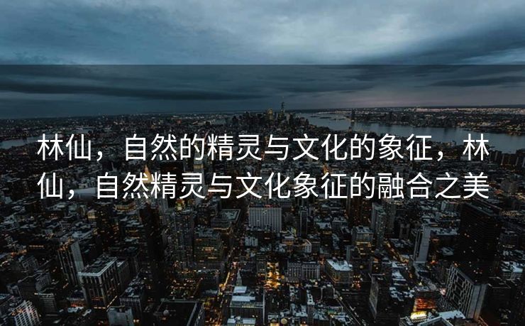 林仙，自然的精灵与文化的象征，林仙，自然精灵与文化象征的融合之美