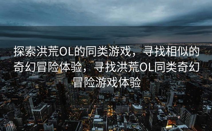探索洪荒OL的同类游戏，寻找相似的奇幻冒险体验，寻找洪荒OL同类奇幻冒险游戏体验