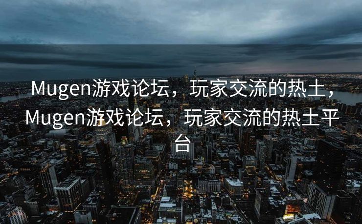 Mugen游戏论坛，玩家交流的热土，Mugen游戏论坛，玩家交流的热土平台
