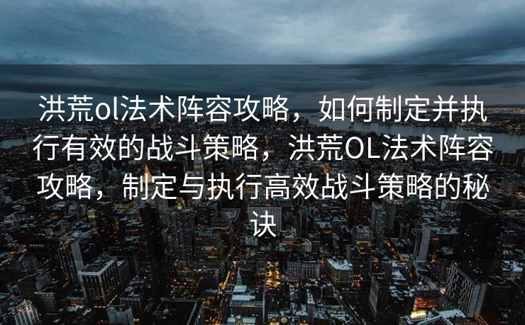 洪荒ol法术阵容攻略,如何制定并执行有效的战斗策略,洪荒OL法术阵容攻略,制定与执行高效战斗策略的秘诀 洪荒ol法术阵容攻略,如何制定并执行有效的战斗策略,洪荒OL法术阵容攻略,制定与执行高效战斗策略的秘诀