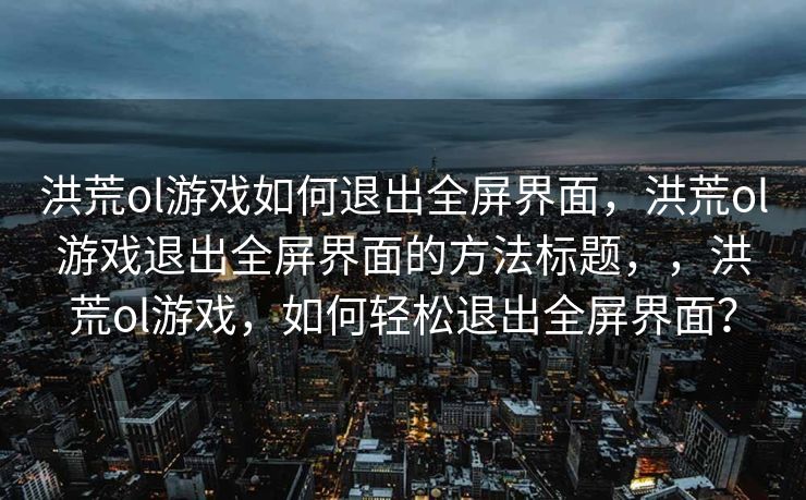 洪荒ol游戏如何退出全屏界面，洪荒ol游戏退出全屏界面的方法标题，，洪荒ol游戏，如何轻松退出全屏界面？