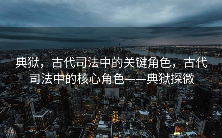 典狱，古代司法中的关键角色，古代司法中的核心角色——典狱探微