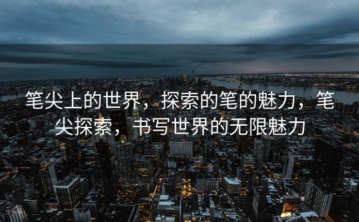 笔尖上的世界，探索的笔的魅力，笔尖探索，书写世界的无限魅力