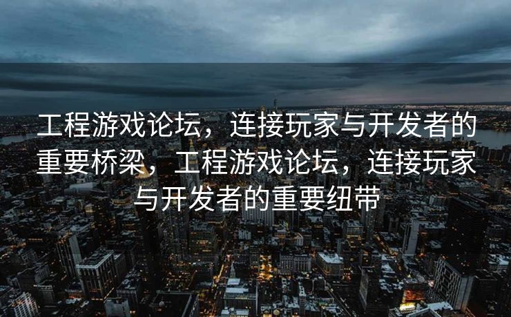 工程游戏论坛，连接玩家与开发者的重要桥梁，工程游戏论坛，连接玩家与开发者的重要纽带